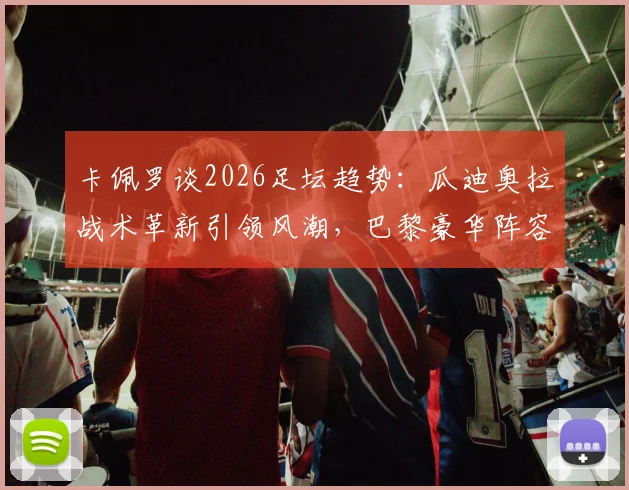卡佩罗谈2026足坛趋势：瓜迪奥拉战术革新引领风潮，巴黎豪华阵容冲击欧冠前景分析