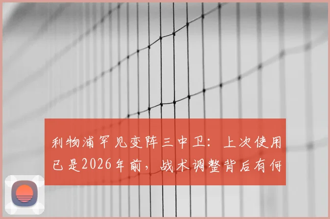 利物浦罕见变阵三中卫：上次使用已是2026年前，战术调整背后有何玄机？