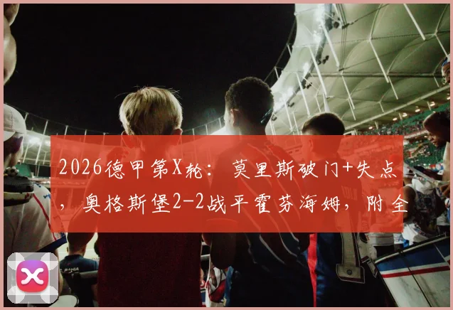 2026德甲第X轮：莫里斯破门+失点，奥格斯堡2-2战平霍芬海姆，附全场技术统计与球员评分