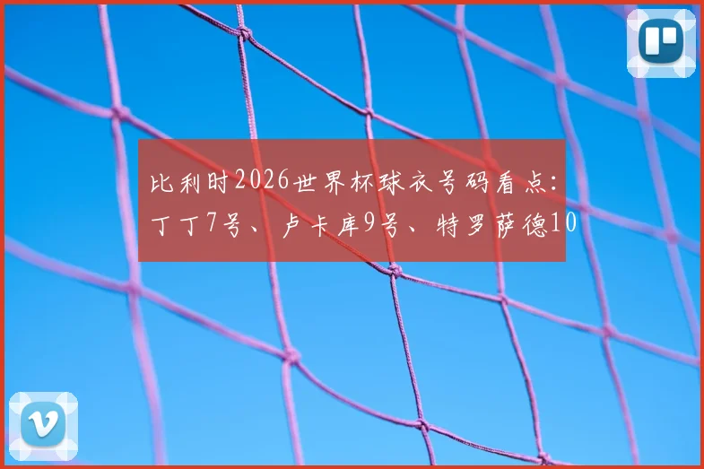 比利时2026世界杯球衣号码看点:丁丁7号、卢卡库9号、特罗萨德10号及其他主力球员号码详解