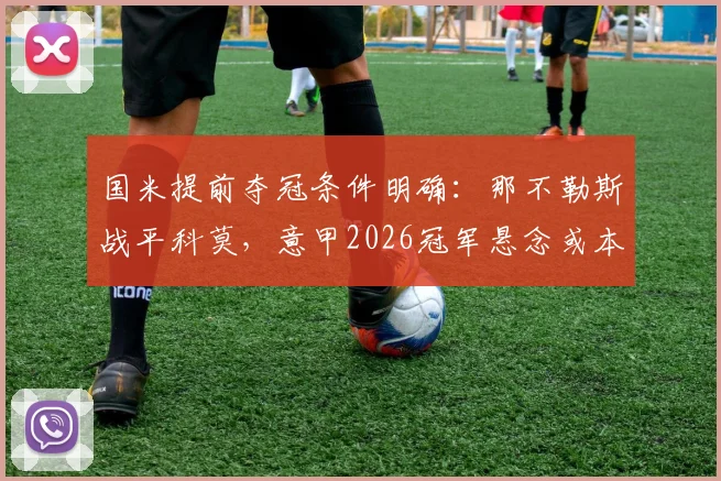 国米提前夺冠条件明确：那不勒斯战平科莫，意甲2026冠军悬念或本轮终结于帕尔马之战