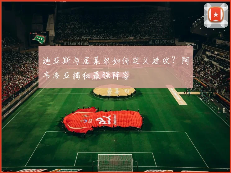 迪亚斯与居莱尔如何定义进攻?阿韦洛亚揭秘最强阵容