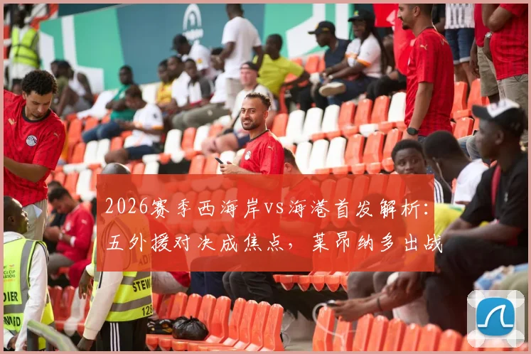 2026赛季西海岸vs海港首发解析:五外援对决成焦点,莱昂纳多出战,武磊缺阵影响几何?