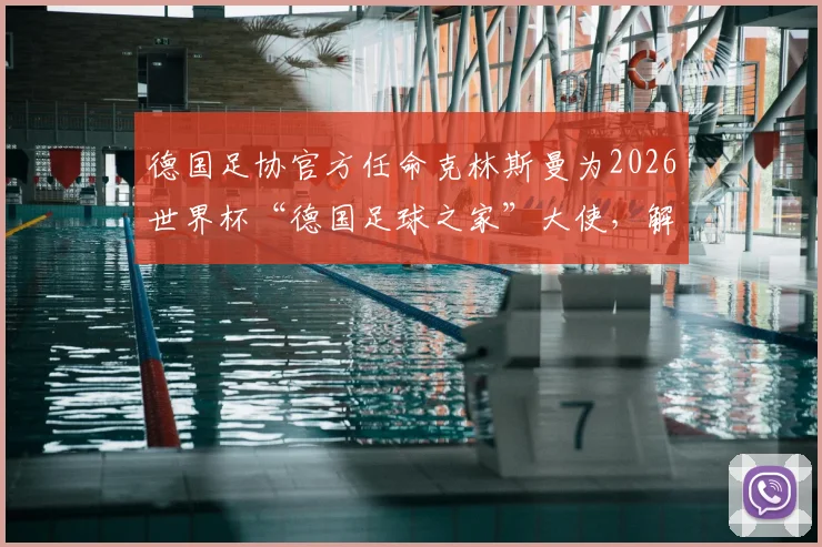 德国足协官方任命克林斯曼为2026世界杯“德国足球之家”大使，解读其核心职责与球迷互动新机遇
