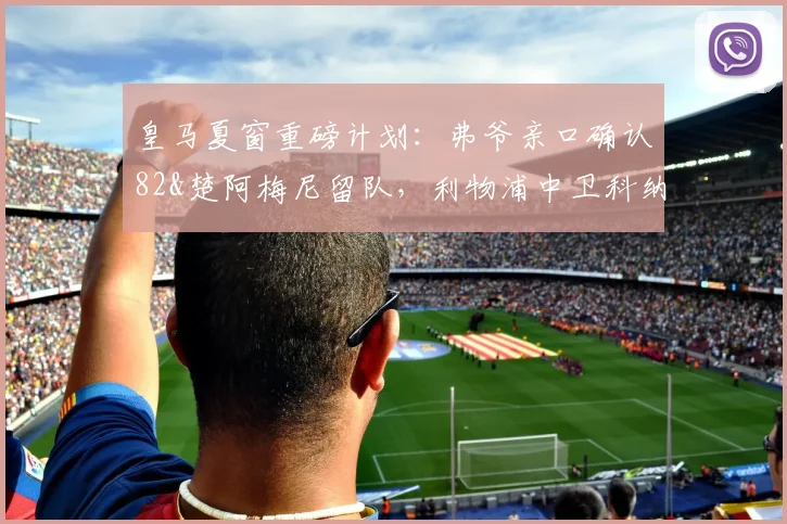 皇马夏窗重磅计划：弗爷亲口确认82&楚阿梅尼留队，利物浦中卫科纳特或成2026年后防补强关键