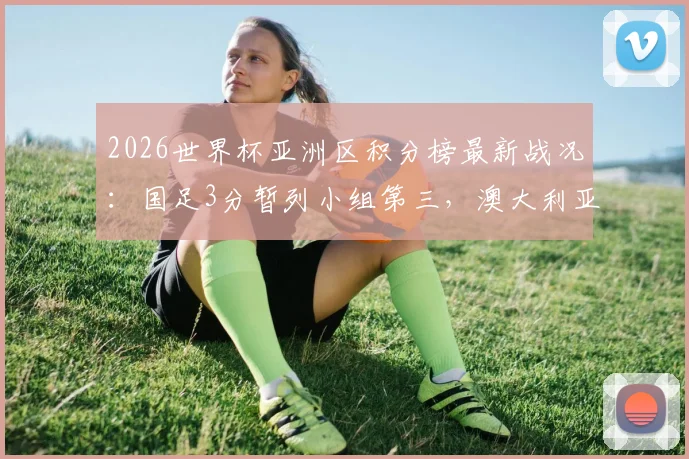 2026世界杯亚洲区积分榜最新战况：国足3分暂列小组第三，澳大利亚提前夺冠，出线形势深度分析