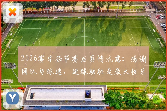 2026赛季茹萨赛后真情流露：感谢团队与球迷，进球助胜是最大快乐