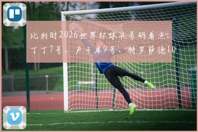 比利时2026世界杯球衣号码看点：丁丁7号、卢卡库9号、特罗萨德10号及其他主力球员号码详解