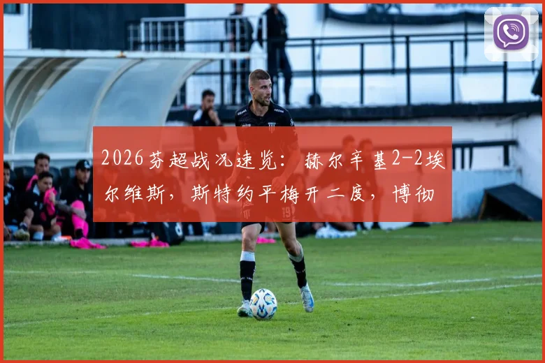 2026芬超战况速览：赫尔辛基2-2埃尔维斯，斯特约平梅开二度，博彻斯绝平抢分