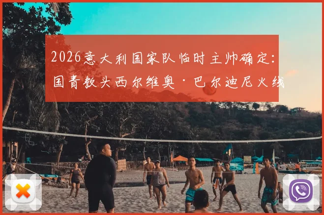 2026意大利国家队临时主帅确定:国青教头西尔维奥·巴尔迪尼火线接手,他能带来哪些改变?
