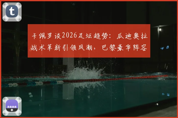 卡佩罗谈2026足坛趋势:瓜迪奥拉战术革新引领风潮,巴黎豪华阵容冲击欧冠前景分析