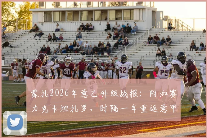 蒙扎2026年意乙升级战报：附加赛力克卡坦扎罗，时隔一年重返意甲全解析