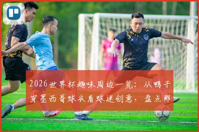 2026世界杯趣味周边一览:从鸭子穿墨西哥球衣看球迷创意,盘点那些出圈的足球趣闻