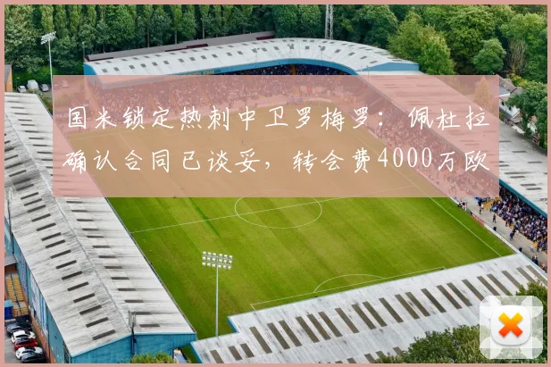 国米锁定热刺中卫罗梅罗:佩杜拉确认合同已谈妥,转会费4000万欧达成协议,这笔签约意味着什么?