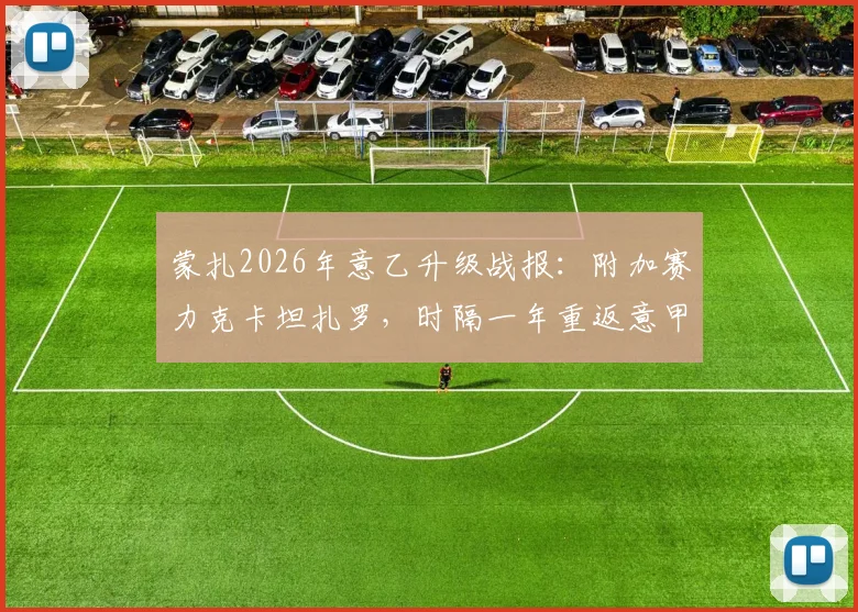 蒙扎2026年意乙升级战报：附加赛力克卡坦扎罗，时隔一年重返意甲全解析
