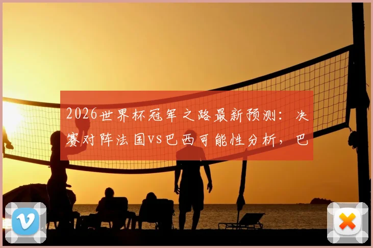 2026世界杯冠军之路最新预测：决赛对阵法国vs巴西可能性分析，巴西夺冠热门原因解析