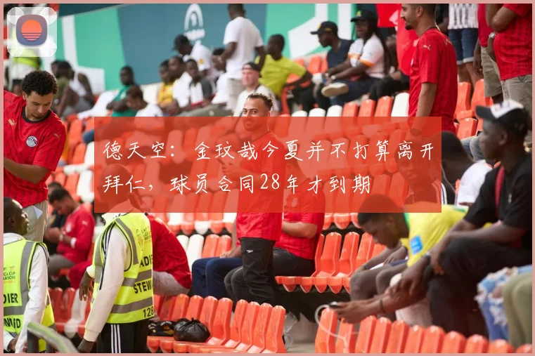 德天空:金玟哉今夏并不打算离开拜仁,球员合同28年才到期
